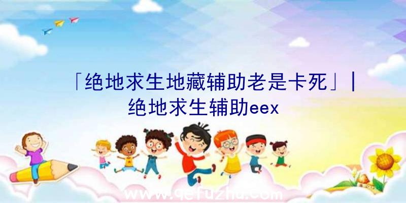 「绝地求生地藏辅助老是卡死」|绝地求生辅助eex